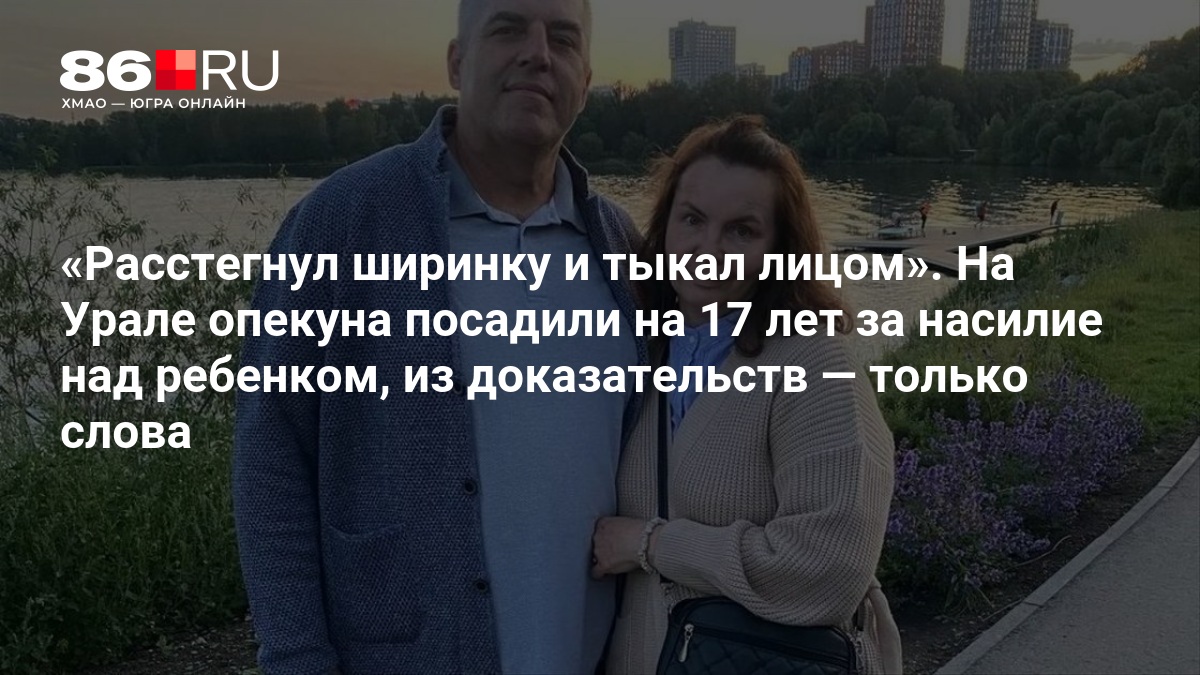 «Расстегнул ширинку и тыкал лицом». На Урале опекуна посадили на 17 лет за насилие над ребенком, из доказательств — только слова