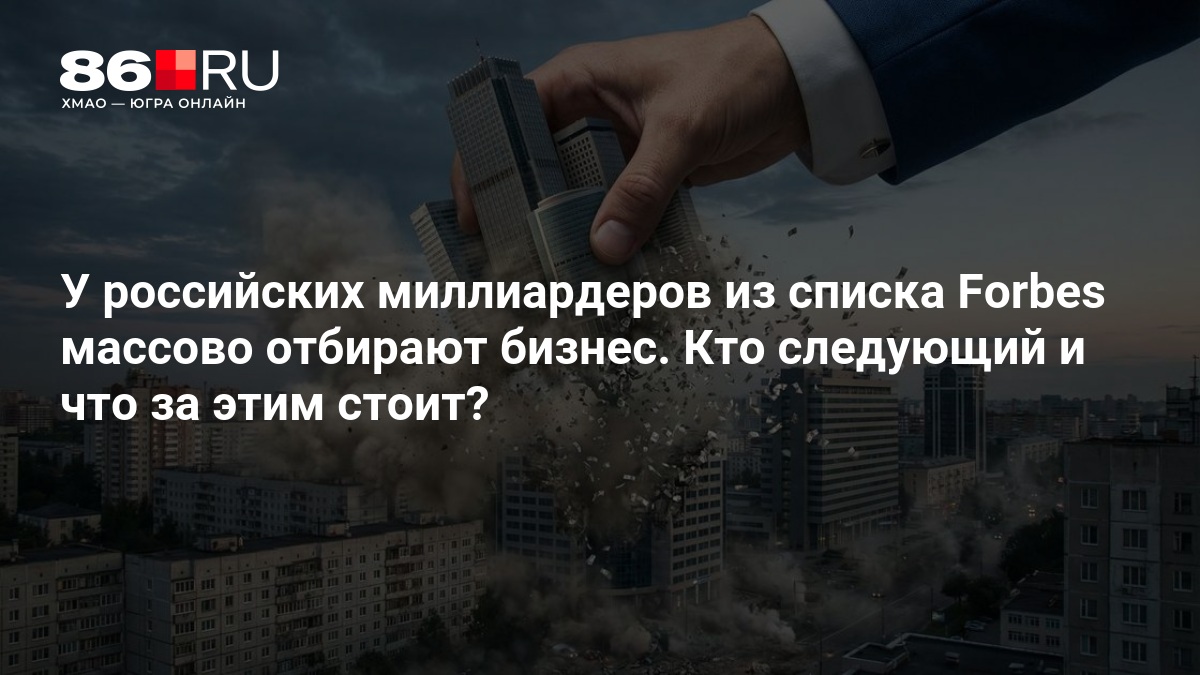 У российских миллиардеров из списка Forbes массово отбирают бизнес. Кто следующий и что за этим стоит?