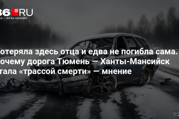 Потеряла здесь отца и едва не погибла сама. Почему дорога Тюмень — Ханты-Мансийск стала «трассой смерти» — мнение