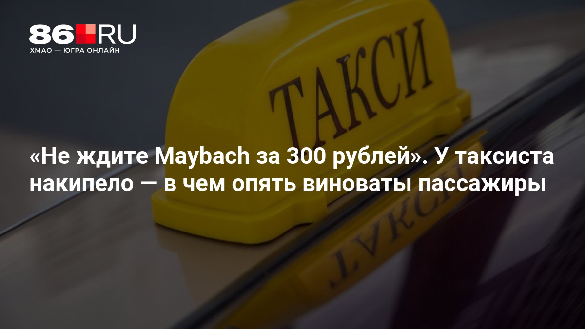 «Не ждите Maybach за 300 рублей». У таксиста накипело — в чем опять виноваты пассажиры