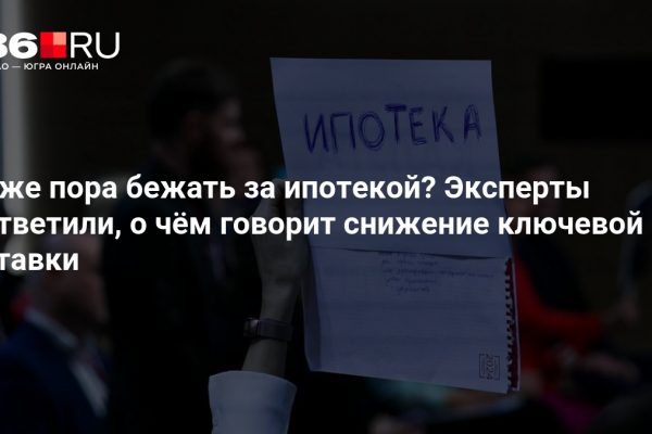 Уже пора бежать за ипотекой? Эксперты ответили, о чём говорит снижение ключевой ставки