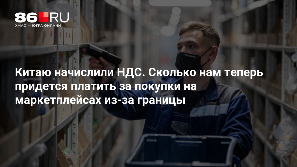 Китаю начислили НДС. Сколько нам теперь придется платить за покупки на маркетплейсах из-за границы