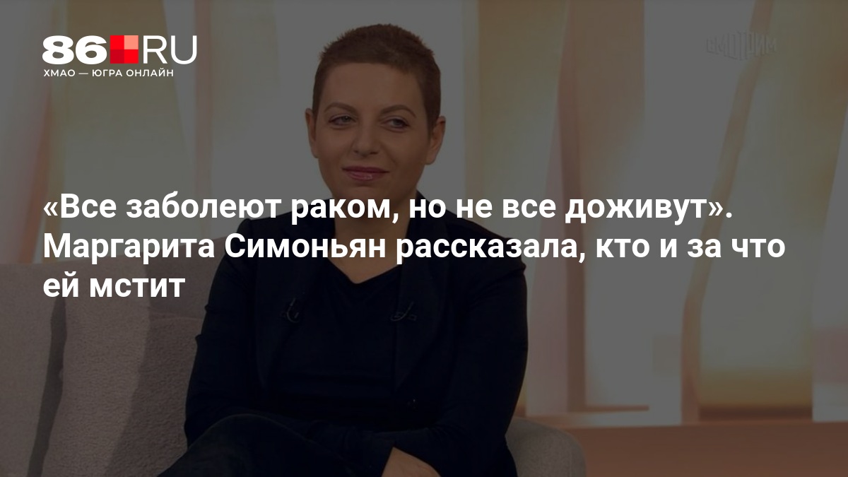 «Все заболеют раком, но не все доживут». Маргарита Симоньян рассказала, кто и за что ей мстит